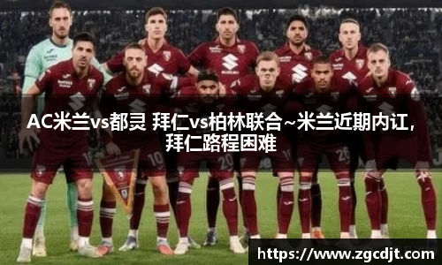 AC米兰vs都灵 拜仁vs柏林联合~米兰近期内讧，拜仁路程困难